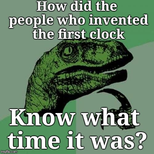 What time is it? | How did the people who invented the first clock; Know what time it was? | image tagged in memes,philosoraptor,justjeff,time | made w/ Imgflip meme maker