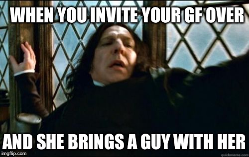 Snape Meme | WHEN YOU INVITE YOUR GF OVER; AND SHE BRINGS A GUY WITH HER | image tagged in memes,snape | made w/ Imgflip meme maker