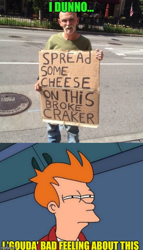 I know its cheesy... | I DUNNO... I 'GOUDA' BAD FEELING ABOUT THIS | image tagged in memes,funny memes,funny,original meme | made w/ Imgflip meme maker