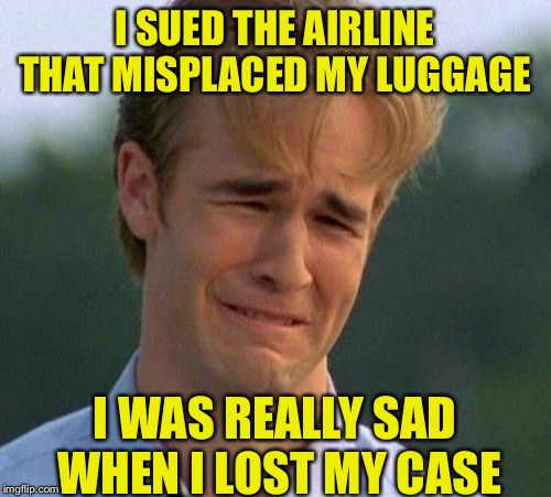 1990s First World Problems | I SUED THE AIRLINE THAT MISPLACED MY LUGGAGE; I WAS REALLY SAD WHEN I LOST MY CASE | image tagged in memes,1990s first world problems | made w/ Imgflip meme maker