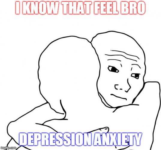 I Know That Feel Bro | I KNOW THAT FEEL BRO; DEPRESSION ANXIETY | image tagged in memes,i know that feel bro | made w/ Imgflip meme maker