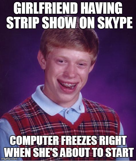 Bad Luck Brian Meme | GIRLFRIEND HAVING STRIP SHOW ON SKYPE COMPUTER FREEZES RIGHT WHEN SHE'S ABOUT TO START | image tagged in memes,bad luck brian | made w/ Imgflip meme maker