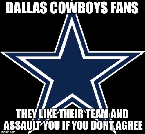 Dallas Cowboys | DALLAS COWBOYS FANS; THEY LIKE THEIR TEAM AND ASSAULT YOU IF YOU DONT AGREE | image tagged in memes,dallas cowboys | made w/ Imgflip meme maker