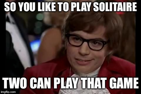 Giving it another try since I called it solitude on my first ...try. | SO YOU LIKE TO PLAY SOLITAIRE; TWO CAN PLAY THAT GAME | image tagged in memes,i too like to live dangerously | made w/ Imgflip meme maker