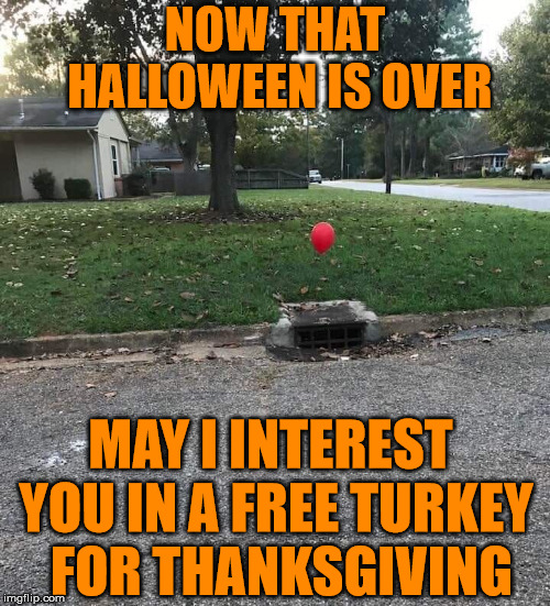 Pennywise Freebies | NOW THAT HALLOWEEN IS OVER; MAY I INTEREST YOU IN A FREE TURKEY  FOR THANKSGIVING | image tagged in it,memes,pennywise the dancing clown,thanksgiving,turkey,free | made w/ Imgflip meme maker