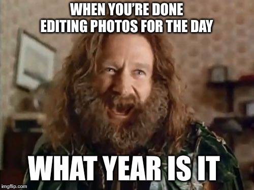 What Year Is It | WHEN YOU’RE DONE EDITING PHOTOS FOR THE DAY; WHAT YEAR IS IT | image tagged in memes,what year is it | made w/ Imgflip meme maker