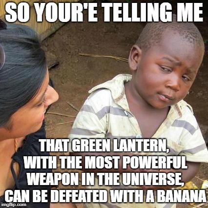 Dang you yellow things | SO YOUR'E TELLING ME; THAT GREEN LANTERN, WITH THE MOST POWERFUL WEAPON IN THE UNIVERSE, CAN BE DEFEATED WITH A BANANA | image tagged in memes,third world skeptical kid,banana,green lantern,weakness,funny | made w/ Imgflip meme maker