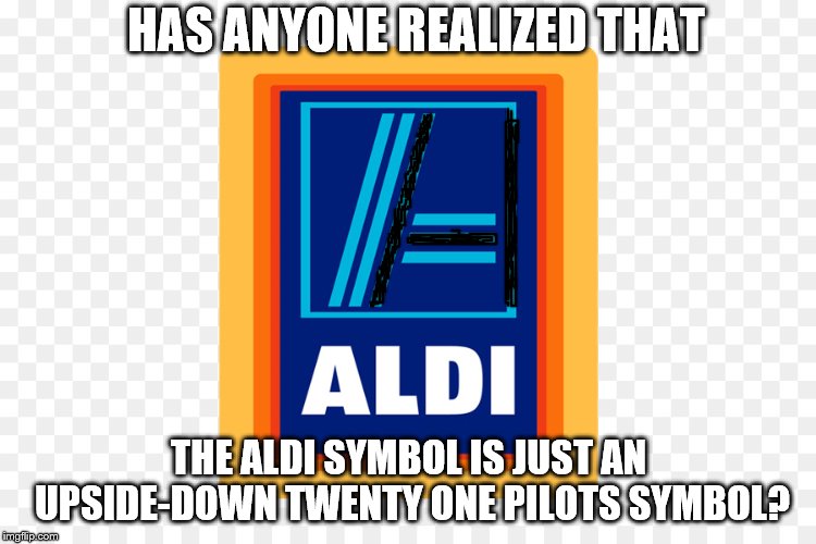 Has anyone realized? | HAS ANYONE REALIZED THAT; THE ALDI SYMBOL IS JUST AN UPSIDE-DOWN TWENTY ONE PILOTS SYMBOL? | image tagged in twenty one pilots,top,aldi,dank,krispy | made w/ Imgflip meme maker