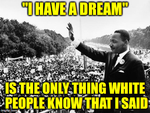 "I HAVE A DREAM" IS THE ONLY THING WHITE PEOPLE KNOW THAT I SAID | image tagged in message martin | made w/ Imgflip meme maker