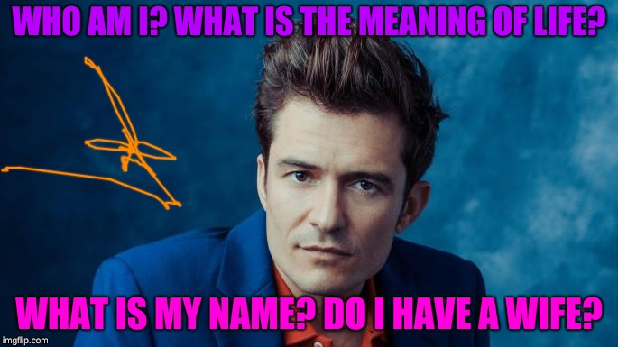 WHO AM I? WHAT IS THE MEANING OF LIFE? WHAT IS MY NAME? DO I HAVE A WIFE? | image tagged in orlando bloom | made w/ Imgflip meme maker