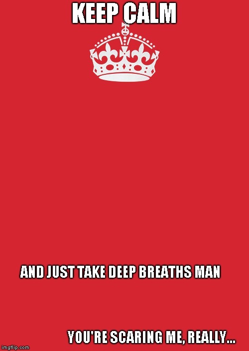 Keep Calm And Carry On Red Meme | KEEP CALM; AND JUST TAKE DEEP BREATHS MAN     
                                                           
                                                           
                         YOU'RE SCARING ME, REALLY... | image tagged in memes,keep calm and carry on red | made w/ Imgflip meme maker