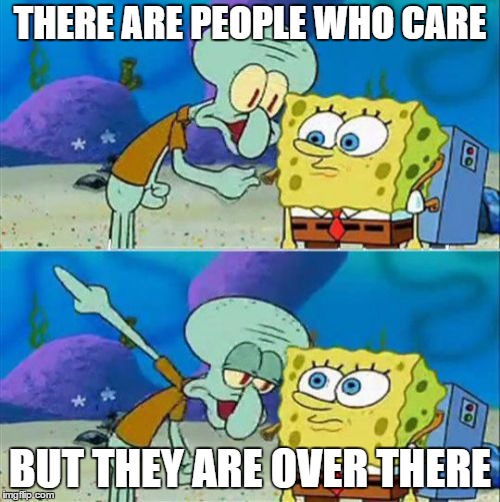 Talk To Spongebob | THERE ARE PEOPLE WHO CARE; BUT THEY ARE OVER THERE | image tagged in memes,talk to spongebob | made w/ Imgflip meme maker