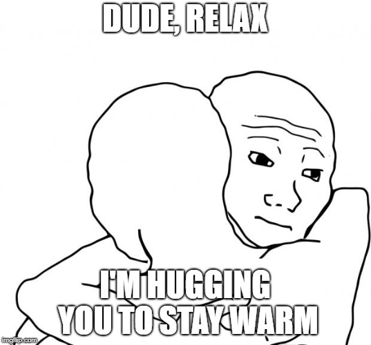 I Know That Feel Bro Meme | DUDE, RELAX; I'M HUGGING YOU TO STAY WARM | image tagged in memes,i know that feel bro | made w/ Imgflip meme maker