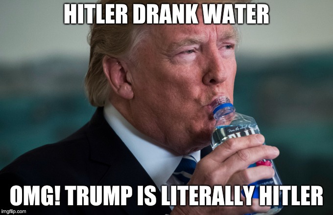 HITLER DRANK WATER; OMG! TRUMP IS LITERALLY HITLER | image tagged in trump,hitler | made w/ Imgflip meme maker