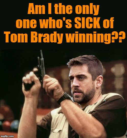 Sorry, Aaron Rodgers. I'm not among those who wants Tom Brady gone! | Am I the only one who's SICK of Tom Brady winning?? | image tagged in poor aaron,nfl,tom brady,great matchup | made w/ Imgflip meme maker