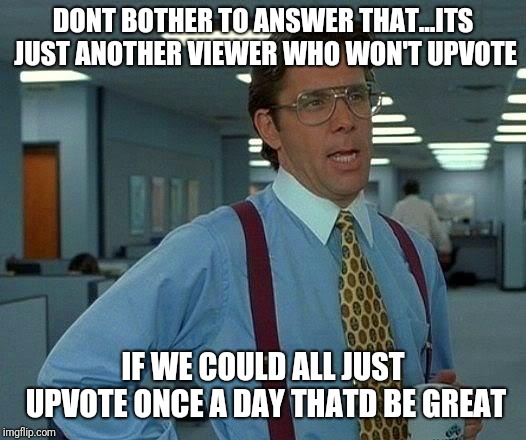That Would Be Great Meme | DONT BOTHER TO ANSWER THAT...ITS JUST ANOTHER VIEWER WHO WON'T UPVOTE IF WE COULD ALL JUST UPVOTE ONCE A DAY THATD BE GREAT | image tagged in memes,that would be great | made w/ Imgflip meme maker