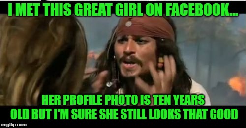 Famous Last Words | I MET THIS GREAT GIRL ON FACEBOOK... HER PROFILE PHOTO IS TEN YEARS OLD BUT I'M SURE SHE STILL LOOKS THAT GOOD | image tagged in memes,why is the rum gone,facebook,pirates,johnny depp | made w/ Imgflip meme maker