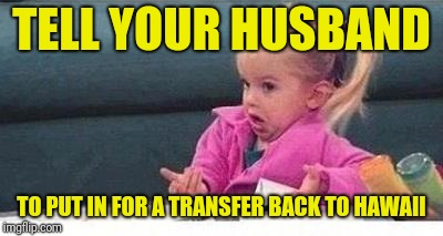 Shrugging kid | TELL YOUR HUSBAND TO PUT IN FOR A TRANSFER BACK TO HAWAII | image tagged in shrugging kid | made w/ Imgflip meme maker