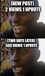 Sad but true | (NEW POST) 2 VIEWS 1 UPVOTE; (TWO DAYS LATER) 500 VIEWS 1 UPVOTE | image tagged in black guy happy sad,memes,sad but true | made w/ Imgflip meme maker