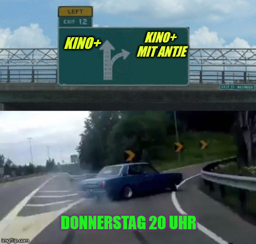 Left Exit 12 Off Ramp Meme | KINO+; KINO+ MIT ANTJE; DONNERSTAG 20 UHR | image tagged in memes,left exit 12 off ramp | made w/ Imgflip meme maker