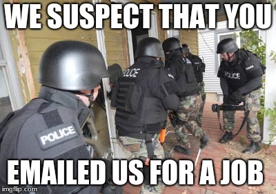 Go see them in person | WE SUSPECT THAT YOU; EMAILED US FOR A JOB | image tagged in swat team | made w/ Imgflip meme maker