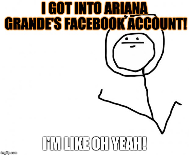 It's Something (clean) | I GOT INTO ARIANA GRANDE'S FACEBOOK ACCOUNT! I'M LIKE OH YEAH! | image tagged in it's something clean | made w/ Imgflip meme maker
