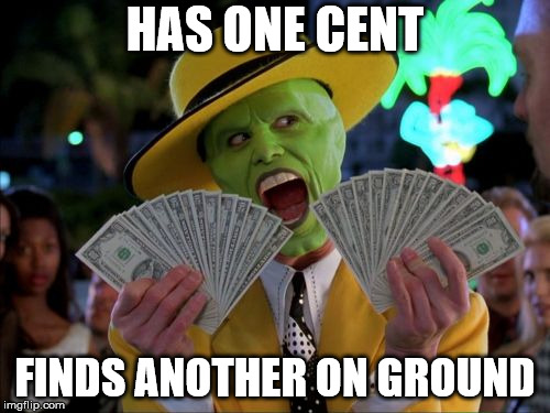 Money Money | HAS ONE CENT; FINDS ANOTHER ON GROUND | image tagged in memes,money money | made w/ Imgflip meme maker