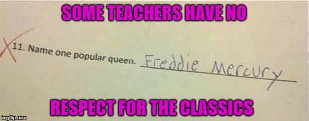 I would've given them at least a half a credit just for the reference alone. | SOME TEACHERS HAVE NO; RESPECT FOR THE CLASSICS | image tagged in kids homework,memes,queen,freddie mercury,funny,school | made w/ Imgflip meme maker