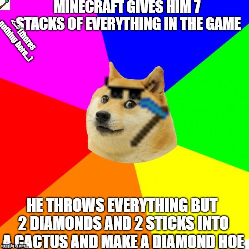 Rip my pixel art lol | MINECRAFT GIVES HIM 7 STACKS OF EVERYTHING IN THE GAME; <--- (theres nothing here...); HE THROWS EVERYTHING BUT 2 DIAMONDS AND 2 STICKS INTO A CACTUS AND MAKE A DIAMOND HOE | image tagged in memes,advice doge,minecraft | made w/ Imgflip meme maker