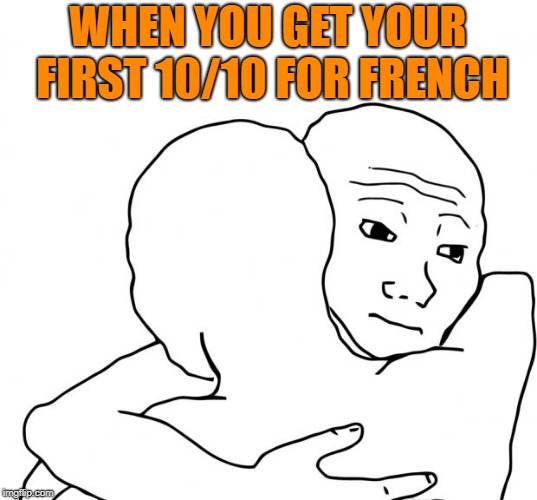 I Know That Feel Bro | WHEN YOU GET YOUR FIRST 10/10 FOR FRENCH | image tagged in memes,i know that feel bro | made w/ Imgflip meme maker