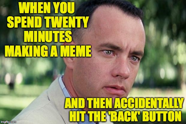 There are no words for how I'm feeling. | WHEN YOU SPEND TWENTY MINUTES MAKING A MEME; AND THEN ACCIDENTALLY HIT THE 'BACK' BUTTON | image tagged in forrest gump,memes | made w/ Imgflip meme maker