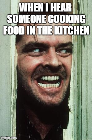 Here's Johnny | WHEN I HEAR SOMEONE COOKING FOOD IN THE KITCHEN | image tagged in memes,heres johnny | made w/ Imgflip meme maker
