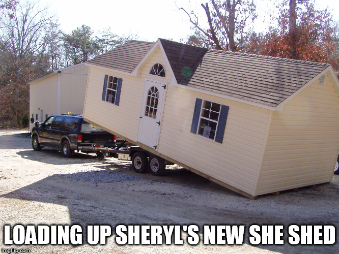 Sheryl's New She Shed | LOADING UP SHERYL'S NEW SHE SHED | image tagged in funny,memes,state farm,too funny,funny memes,she shed | made w/ Imgflip meme maker
