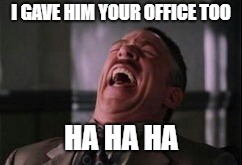 I GAVE HIM YOUR OFFICE TOO HA HA HA | made w/ Imgflip meme maker