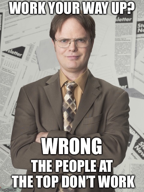 Dwight Schrute 2 Meme | WORK YOUR WAY UP? WRONG; THE PEOPLE AT THE TOP DON’T WORK | image tagged in memes,dwight schrute 2,so true | made w/ Imgflip meme maker
