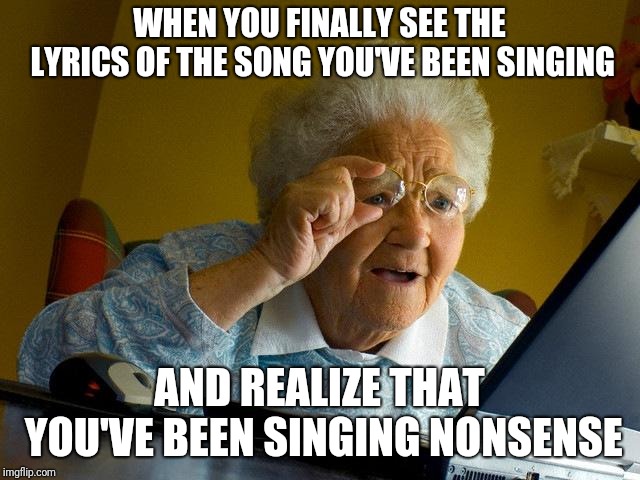 Grandma Finds The Internet | WHEN YOU FINALLY SEE THE LYRICS OF THE SONG YOU'VE BEEN SINGING; AND REALIZE THAT YOU'VE BEEN SINGING NONSENSE | image tagged in memes,grandma finds the internet | made w/ Imgflip meme maker