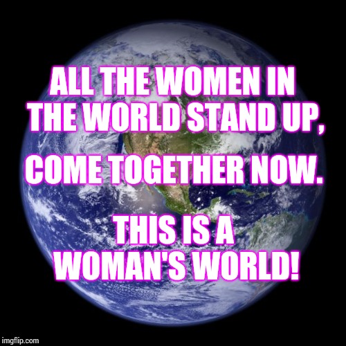 THIS IS YOUR DAUGHTER'S WORLD! | ALL THE WOMEN IN THE WORLD
STAND UP, COME TOGETHER NOW. THIS IS A WOMAN'S WORLD! | image tagged in earth,daughter,daughters,rape culture,trump is an asshole,male privilege | made w/ Imgflip meme maker