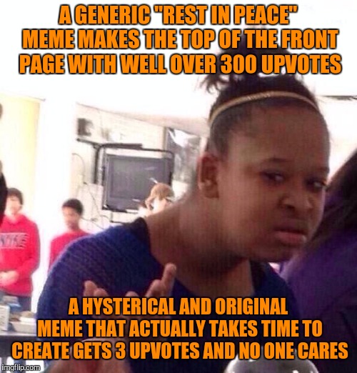 The one thing that troubles me about this site.  | A GENERIC "REST IN PEACE" MEME MAKES THE TOP OF THE FRONT PAGE WITH WELL OVER 300 UPVOTES; A HYSTERICAL AND ORIGINAL MEME THAT ACTUALLY TAKES TIME TO CREATE GETS 3 UPVOTES AND NO ONE CARES | image tagged in memes,black girl wat | made w/ Imgflip meme maker
