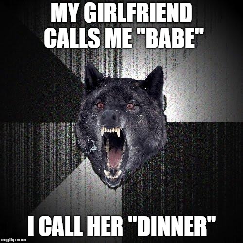 Insanity Wolf | MY GIRLFRIEND CALLS ME "BABE"; I CALL HER "DINNER" | image tagged in memes,insanity wolf | made w/ Imgflip meme maker