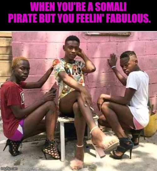 WHEN YOU'RE A SOMALI PIRATE BUT YOU FEELIN' FABULOUS. | image tagged in pirates,fabulous | made w/ Imgflip meme maker