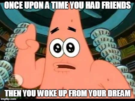 Patrick Says | ONCE UPON A TIME YOU HAD FRIENDS; THEN YOU WOKE UP FROM YOUR DREAM | image tagged in memes,patrick says | made w/ Imgflip meme maker