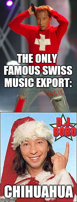 DJ Bobo | THE ONLY FAMOUS SWISS MUSIC EXPORT:; CHIHUAHUA | image tagged in switzerland,funny memes,chihuahua | made w/ Imgflip meme maker