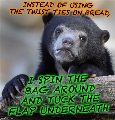 Confession Bear | INSTEAD OF USING THE TWIST TIES ON BREAD, I SPIN THE BAG AROUND AND TUCK THE FLAP UNDERNEATH | image tagged in memes,confession bear | made w/ Imgflip meme maker