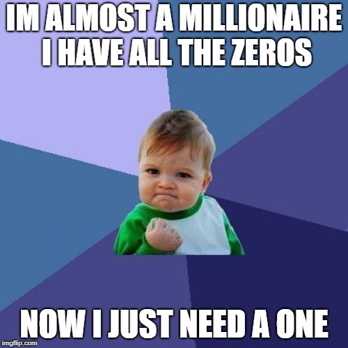 Success Kid | IM ALMOST A MILLIONAIRE I HAVE ALL THE ZEROS; NOW I JUST NEED A ONE | image tagged in memes,success kid | made w/ Imgflip meme maker