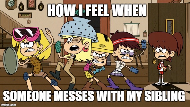 The Sisters Squad | HOW I FEEL WHEN; SOMEONE MESSES WITH MY SIBLING | image tagged in the loud house,nickelodeon,siblings,sisters,squad,guardian | made w/ Imgflip meme maker