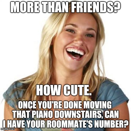 Friend Zone Fiona | MORE THAN FRIENDS? HOW CUTE. ONCE YOU'RE DONE MOVING THAT PIANO DOWNSTAIRS, CAN I HAVE YOUR ROOMMATE'S NUMBER? | image tagged in memes,friend zone fiona | made w/ Imgflip meme maker