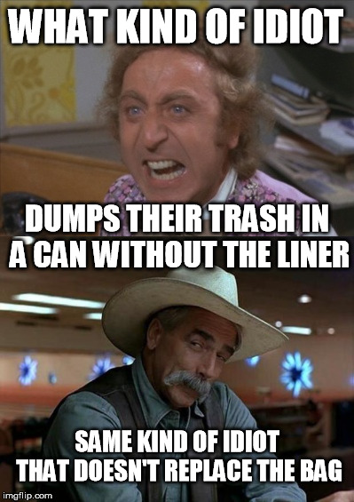 Trash Talking Level: Passive Aggressive | WHAT KIND OF IDIOT; DUMPS THEIR TRASH IN A CAN WITHOUT THE LINER; SAME KIND OF IDIOT THAT DOESN'T REPLACE THE BAG | image tagged in memes,angry willy wonka,special kind of stupid | made w/ Imgflip meme maker