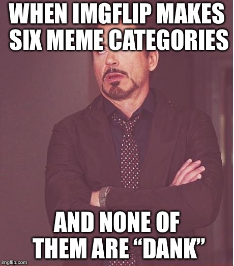 Face You Make Robert Downey Jr | WHEN IMGFLIP MAKES SIX MEME CATEGORIES; AND NONE OF THEM ARE “DANK” | image tagged in memes,face you make robert downey jr,imgflip,imgflip users,meanwhile on imgflip,imgflip mods | made w/ Imgflip meme maker