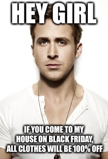 Ryan Gosling Meme | HEY GIRL; IF YOU COME TO MY HOUSE ON BLACK FRIDAY, ALL CLOTHES WILL BE 100% OFF | image tagged in memes,ryan gosling | made w/ Imgflip meme maker