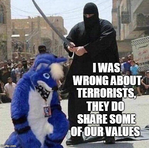 I guess they're not all bad...the terrorists I mean!  | I WAS WRONG ABOUT TERRORISTS, THEY DO SHARE SOME OF OUR VALUES | image tagged in terrorists,isis,furries,furry,values,memes | made w/ Imgflip meme maker
